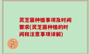 灵芝菌种植事项及时间要求(灵芝菌种植的时间和注意事项详解)