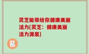 灵芝能带给你健康美丽活力(灵芝：健康美丽活力源泉)