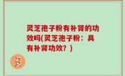 灵芝孢子粉有补肾的功效吗(灵芝孢子粉：具有补肾功效？)
