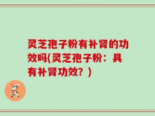 灵芝孢子粉有补肾的功效吗(灵芝孢子粉：具有补肾功效？)