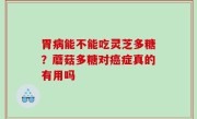 胃病能不能吃灵芝多糖？蘑菇多糖对癌症真的有用吗