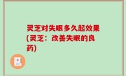 灵芝对失眠多久起效果(灵芝：改善失眠的良药)