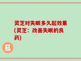 灵芝对失眠多久起效果(灵芝：改善失眠的良药)