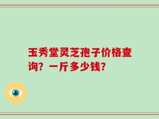 玉秀堂灵芝孢子价格查询？一斤多少钱？