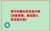 胃不好要吃灵芝孢子粉(改善胃病，建议摄入灵芝孢子粉)