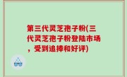 第三代灵芝孢子粉(三代灵芝孢子粉登陆市场，受到追捧和好评)