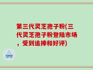 第三代灵芝孢子粉(三代灵芝孢子粉登陆市场，受到追捧和好评)