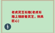 老虎灵芝石雕(老虎石雕上镶嵌着灵芝，别具匠心)