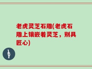 老虎灵芝石雕(老虎石雕上镶嵌着灵芝，别具匠心)