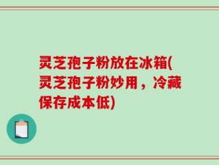 灵芝孢子粉放在冰箱(灵芝孢子粉妙用，冷藏保存成本低)