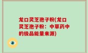 龙口灵芝孢子粉(龙口灵芝孢子粉：中草药中的极品能量来源)