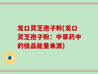 龙口灵芝孢子粉(龙口灵芝孢子粉：中草药中的极品能量来源)