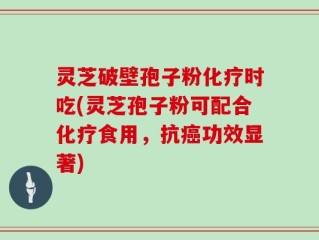 灵芝破壁孢子粉化疗时吃(灵芝孢子粉可配合化疗食用，抗癌功效显著)