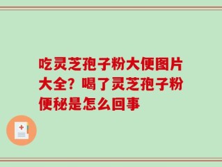 吃灵芝孢子粉大便图片大全？喝了灵芝孢子粉便秘是怎么回事