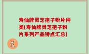 寿仙牌灵芝孢子粉片种类(寿仙牌灵芝孢子粉片系列产品特点汇总)