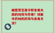 破壁灵芝孢子粉生姜大蒜的功效与作用？详解中药材的药效与食用方法？