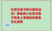 吃灵芝孢子粉大便有油花？肺癌病人吃灵芝孢子粉身上发痒起疙瘩是怎么回事
