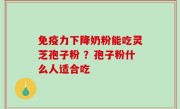免疫力下降奶粉能吃灵芝孢子粉 ？孢子粉什么人适合吃