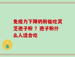 免疫力下降奶粉能吃灵芝孢子粉 ？孢子粉什么人适合吃