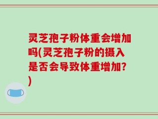 灵芝孢子粉体重会增加吗(灵芝孢子粉的摄入是否会导致体重增加？)