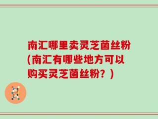 南汇哪里卖灵芝菌丝粉(南汇有哪些地方可以购买灵芝菌丝粉？)