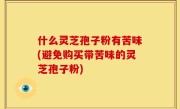 什么灵芝孢子粉有苦味(避免购买带苦味的灵芝孢子粉)