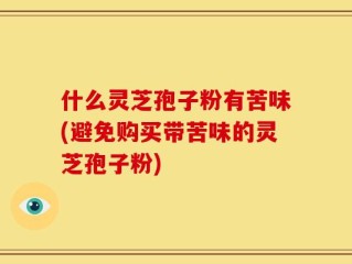 什么灵芝孢子粉有苦味(避免购买带苦味的灵芝孢子粉)