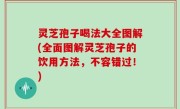 灵芝孢子喝法大全图解(全面图解灵芝孢子的饮用方法，不容错过！)