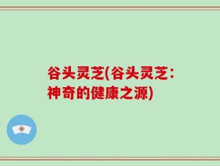 谷头灵芝(谷头灵芝：神奇的健康之源)