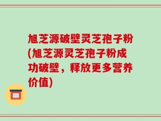 旭芝源破壁灵芝孢子粉(旭芝源灵芝孢子粉成功破壁，释放更多营养价值)