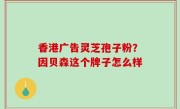 香港广告灵芝孢子粉？因贝森这个牌子怎么样