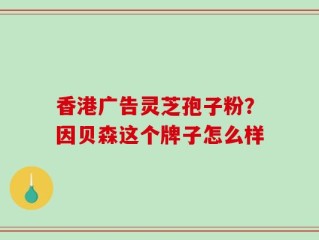 香港广告灵芝孢子粉？因贝森这个牌子怎么样