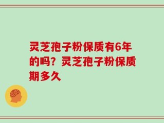 灵芝孢子粉保质有6年的吗？灵芝孢子粉保质期多久