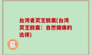 台湾省灵芝胶囊(台湾灵芝胶囊：自然健康的选择)