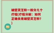 破壁灵芝粉一般分几个疗程(疗程分解：如何正确食用破壁灵芝粉？)