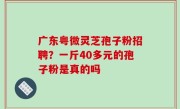 广东粤微灵芝孢子粉招聘？一斤40多元的孢子粉是真的吗