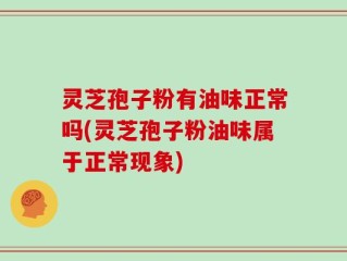 灵芝孢子粉有油味正常吗(灵芝孢子粉油味属于正常现象)