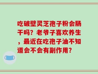吃破壁灵芝孢子粉会肠干吗？老爷子喜欢养生，最近在吃孢子油不知道会不会有副作用？