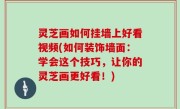 灵芝画如何挂墙上好看视频(如何装饰墙面：学会这个技巧，让你的灵芝画更好看！)
