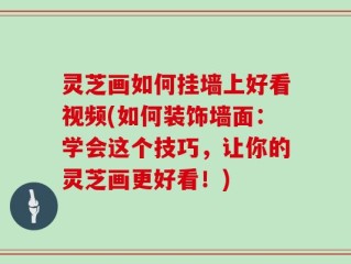 灵芝画如何挂墙上好看视频(如何装饰墙面：学会这个技巧，让你的灵芝画更好看！)