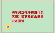 纳米灵芝孢子粉用什么沉降？灵芝放在水里是沉还是浮