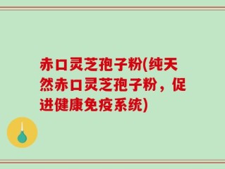 赤口灵芝孢子粉(纯天然赤口灵芝孢子粉，促进健康免疫系统)