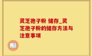 灵芝孢子粉 储存_灵芝孢子粉的储存方法与注意事项