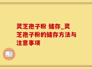 灵芝孢子粉 储存_灵芝孢子粉的储存方法与注意事项