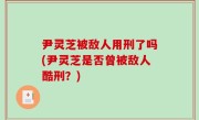 尹灵芝被敌人用刑了吗(尹灵芝是否曾被敌人酷刑？)