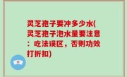 灵芝孢子要冲多少水(灵芝孢子泡水量要注意：吃法误区，否则功效打折扣)