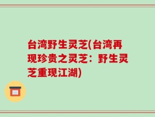 台湾野生灵芝(台湾再现珍贵之灵芝：野生灵芝重现江湖)