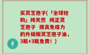 买灵芝孢子(「全球抢购」纯天然  纯正灵芝孢子  提高免疫力的升级版灵芝孢子油，3瓶+3瓶免费！)