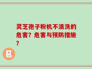 灵芝孢子粉机不清洗的危害？危害与预防措施？