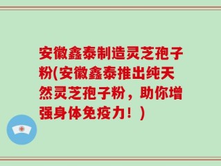 安徽鑫泰制造灵芝孢子粉(安徽鑫泰推出纯天然灵芝孢子粉，助你增强身体免疫力！)